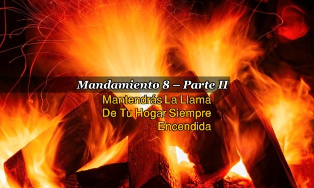 MANDAMIENTO 8 – MANTENDRÁS LA LLAMA DE TU HOGAR SIEMPRE ENCENDIDA, PARTE II